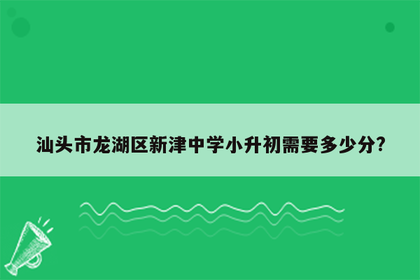 汕头市龙湖区新津中学小升初需要多少分?