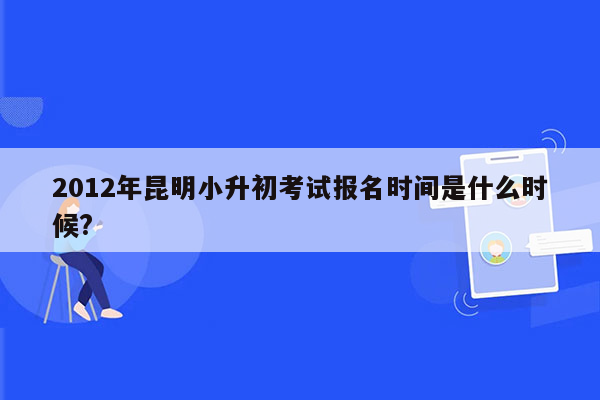 2012年昆明小升初考试报名时间是什么时候?