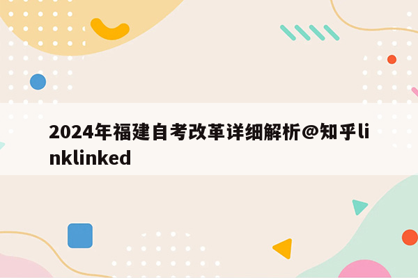 2024年福建自考改革详细解析@知乎linklinked