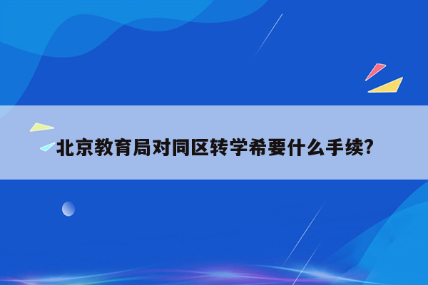 北京教育局对同区转学希要什么手续?