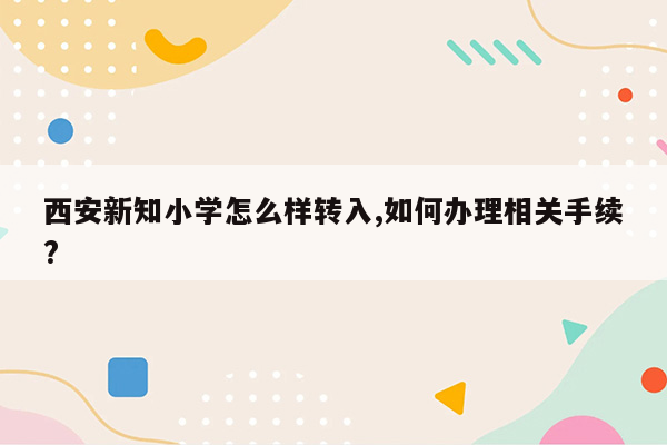 西安新知小学怎么样转入,如何办理相关手续?