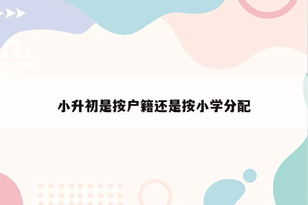 小升初是按户籍还是按小学分配