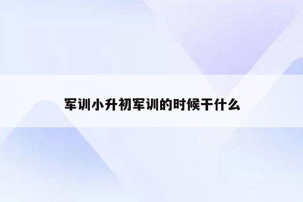 军训小升初军训的时候干什么