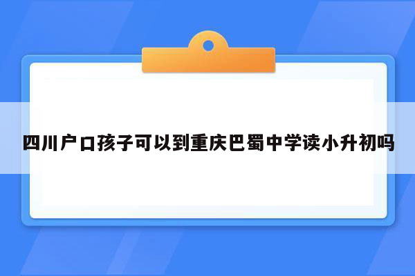 四川户口孩子可以到重庆巴蜀中学读小升初吗