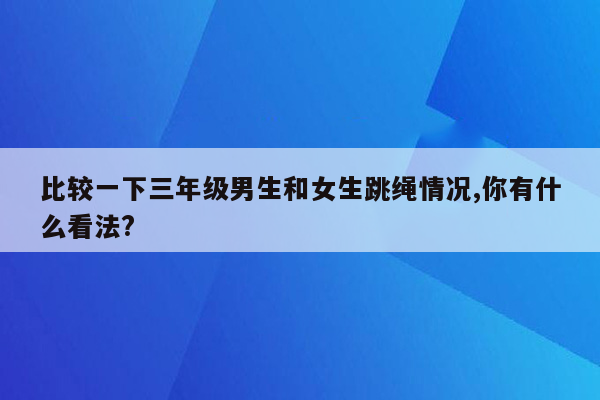 比较一下三年级男生和女生跳绳情况,你有什么看法?