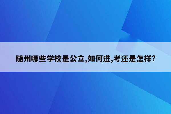 随州哪些学校是公立,如何进,考还是怎样?