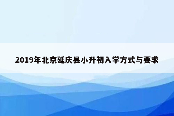 2019年北京延庆县小升初入学方式与要求