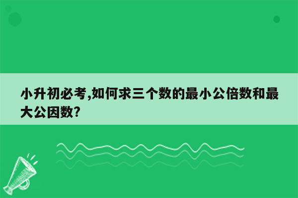 小升初必考,如何求三个数的最小公倍数和最大公因数?