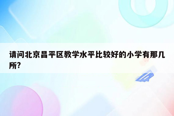 请问北京昌平区教学水平比较好的小学有那几所?