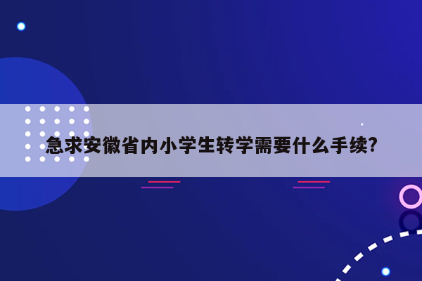 急求安徽省内小学生转学需要什么手续?