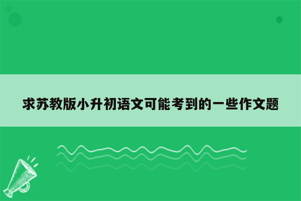 求苏教版小升初语文可能考到的一些作文题