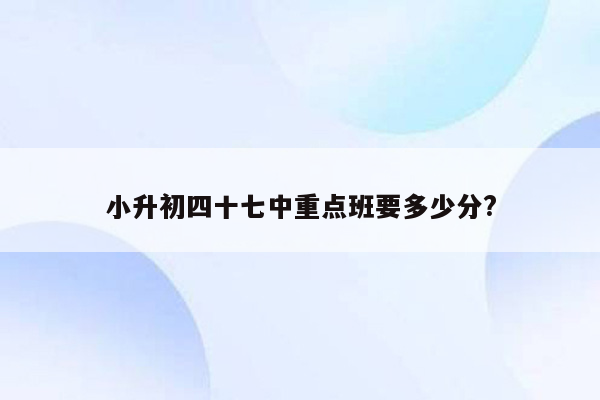 小升初四十七中重点班要多少分?