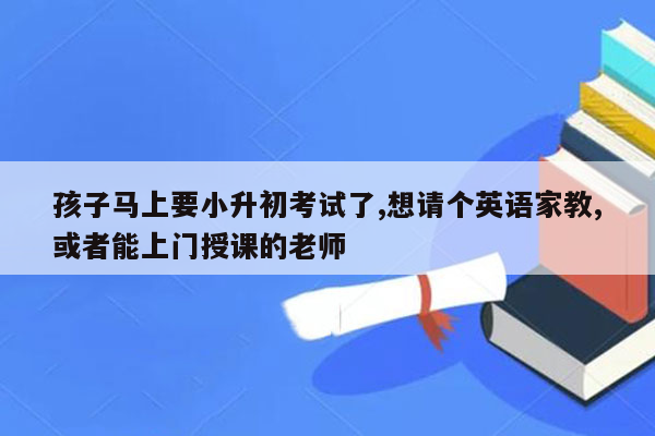 孩子马上要小升初考试了,想请个英语家教,或者能上门授课的老师