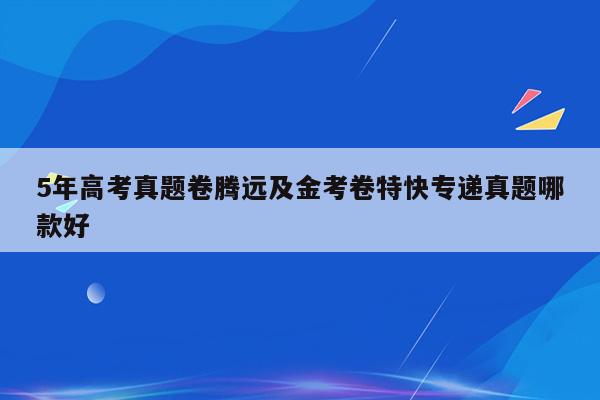 5年高考真题卷腾远及金考卷特快专递真题哪款好