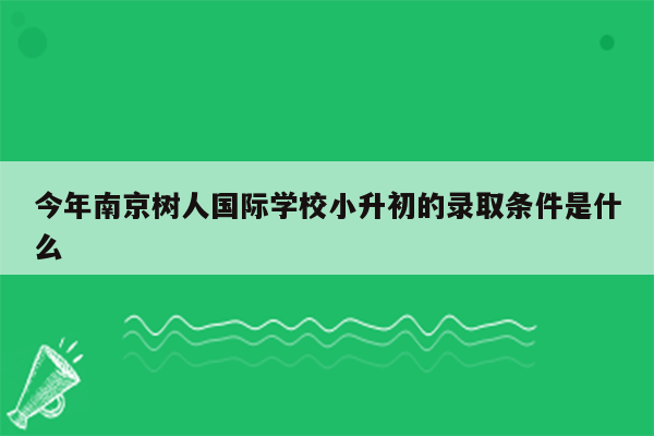 今年南京树人国际学校小升初的录取条件是什么