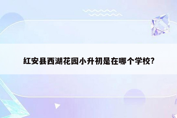 红安县西湖花园小升初是在哪个学校?