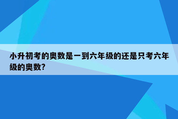 小升初考的奥数是一到六年级的还是只考六年级的奥数?