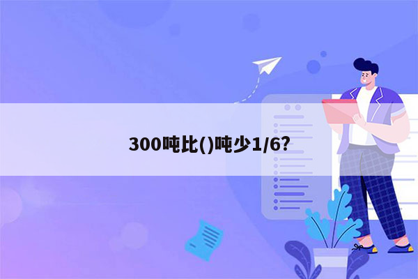 300吨比()吨少1/6?