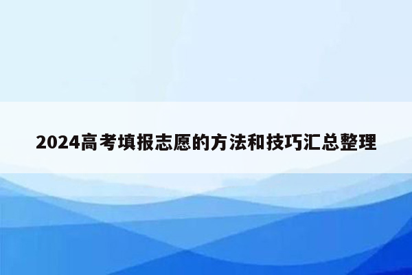 2024高考填报志愿的方法和技巧汇总整理