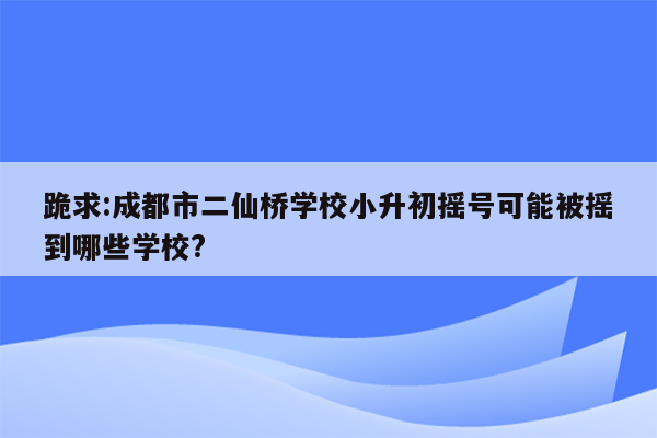 跪求:成都市二仙桥学校小升初摇号可能被摇到哪些学校?