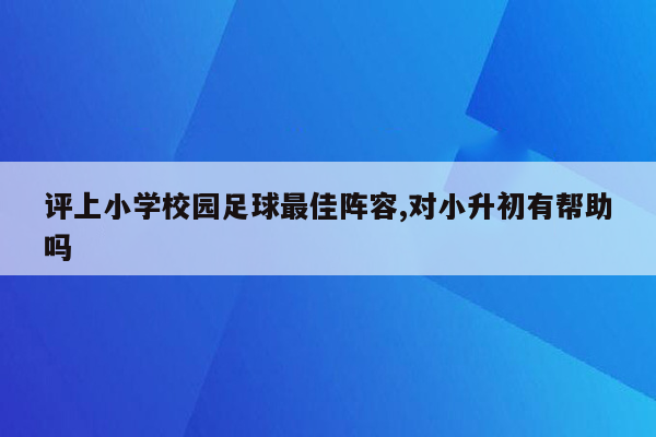 评上小学校园足球最佳阵容,对小升初有帮助吗