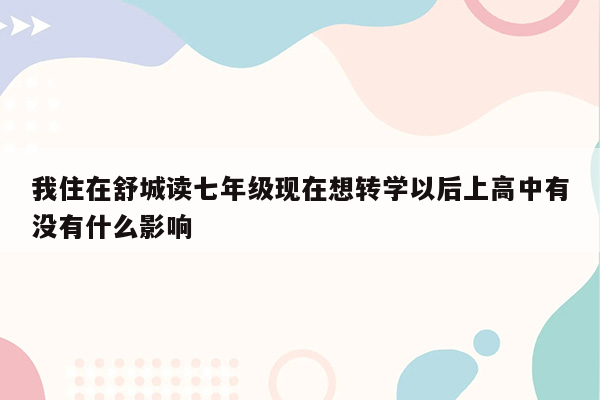 我住在舒城读七年级现在想转学以后上高中有没有什么影响