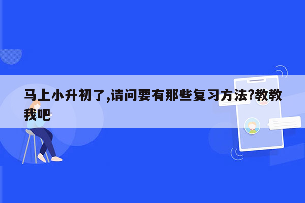 马上小升初了,请问要有那些复习方法?教教我吧