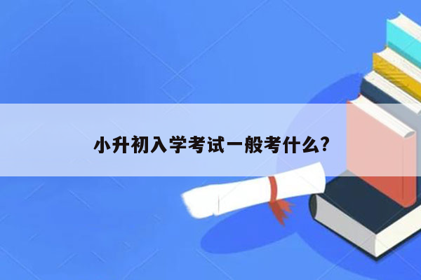 小升初入学考试一般考什么?