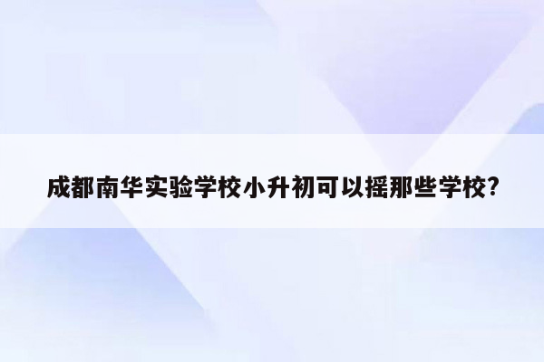 成都南华实验学校小升初可以摇那些学校?