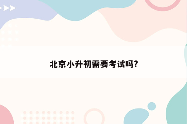 北京小升初需要考试吗?