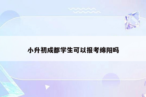 小升初成都学生可以报考绵阳吗