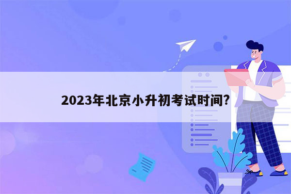 2023年北京小升初考试时间?