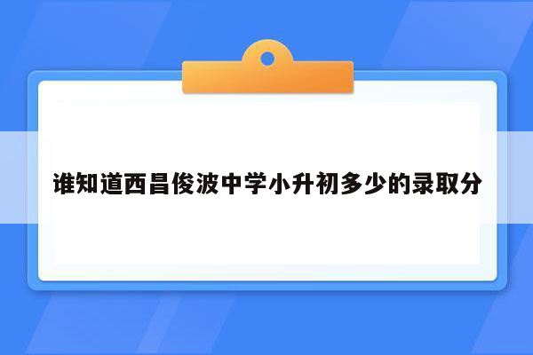 谁知道西昌俊波中学小升初多少的录取分