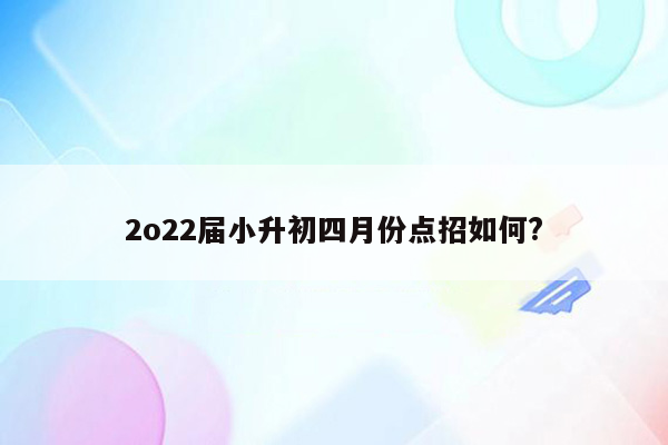 2o22届小升初四月份点招如何?