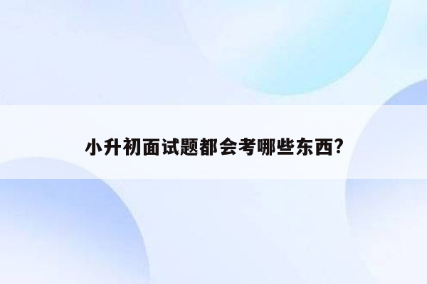 小升初面试题都会考哪些东西?