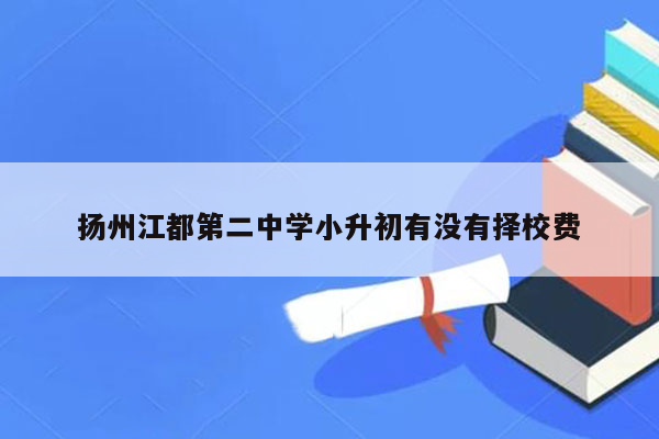 扬州江都第二中学小升初有没有择校费