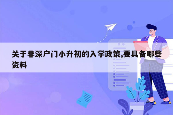 关于非深户门小升初的入学政策,要具备哪些资料