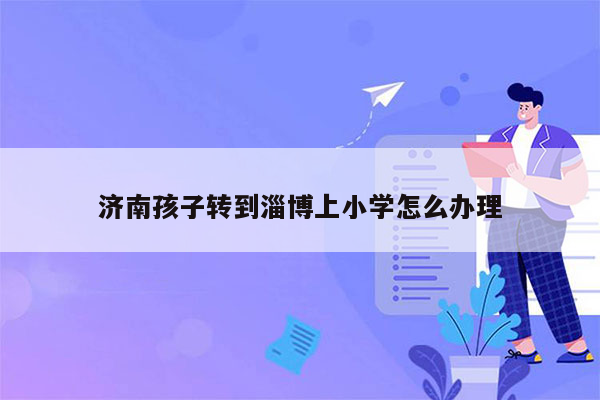 济南孩子转到淄博上小学怎么办理