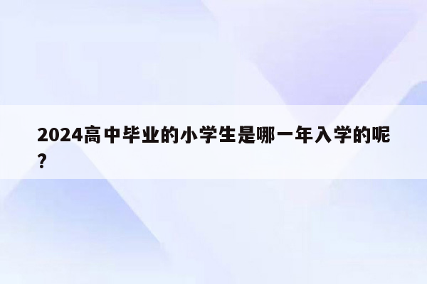 2024高中毕业的小学生是哪一年入学的呢?