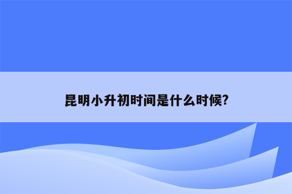 昆明小升初时间是什么时候?