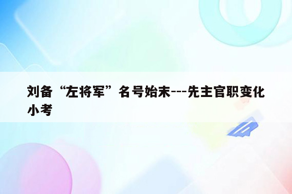 刘备“左将军”名号始末---先主官职变化小考