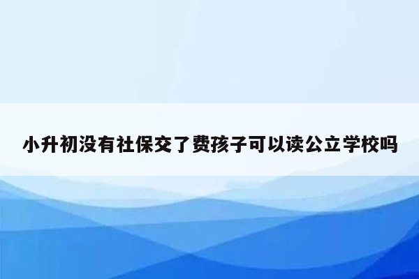 小升初没有社保交了费孩子可以读公立学校吗