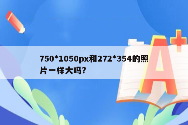 750*1050px和272*354的照片一样大吗?