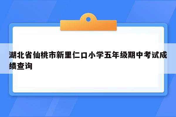 湖北省仙桃市新里仁口小学五年级期中考试成绩查询