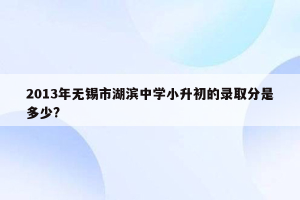 2013年无锡市湖滨中学小升初的录取分是多少?