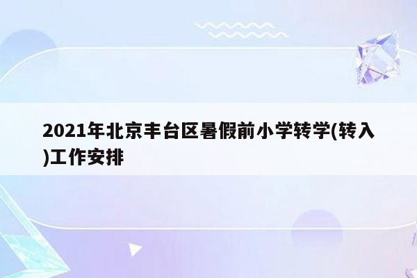 2021年北京丰台区暑假前小学转学(转入)工作安排