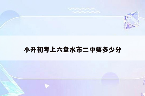 小升初考上六盘水市二中要多少分