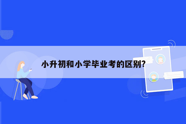 小升初和小学毕业考的区别?