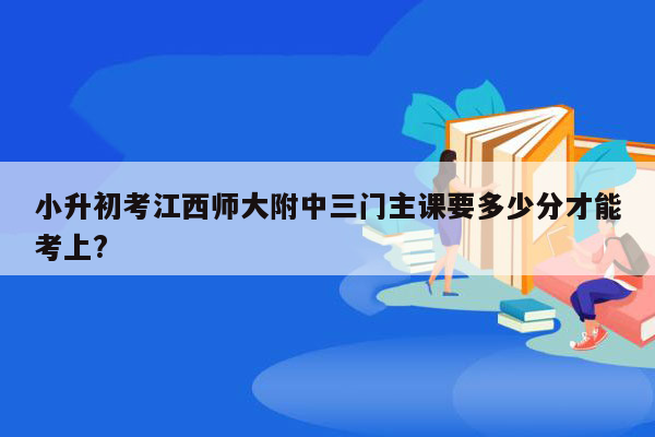 小升初考江西师大附中三门主课要多少分才能考上?