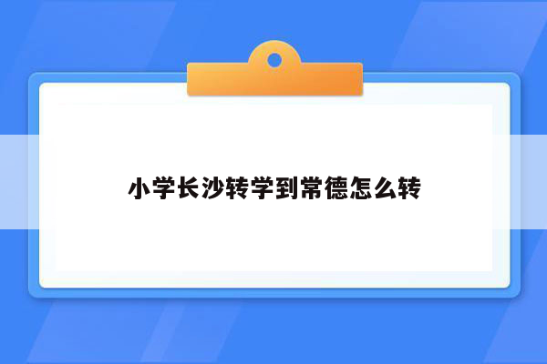 小学长沙转学到常德怎么转